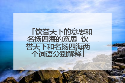饮誉天下的意思和名扬四海的意思 饮誉天下和名扬四海两个词语分别解释