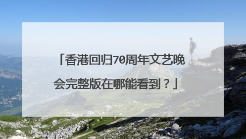 香港回归70周年文艺晚会完整版在哪能看到？