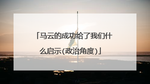 马云的成功给了我们什么启示(政治角度)