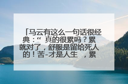 马云有这么一句话很经典：“ 真的很累吗？累就对了，舒服是留给死人的！苦-才是人生 ，累-才是工作，