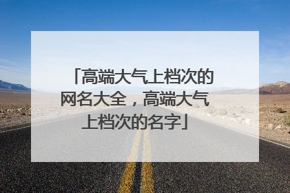 高端大气上档次的网名大全，高端大气上档次的名字