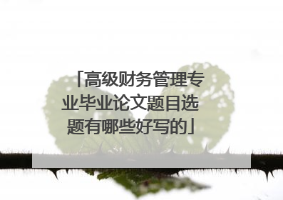 高级财务管理专业毕业论文题目选题有哪些好写的