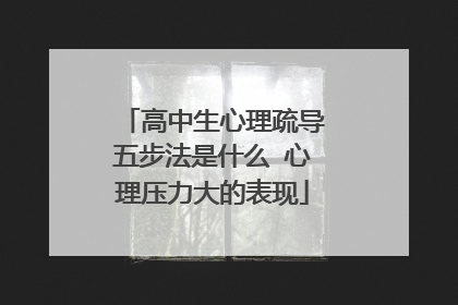 高中生心理疏导五步法是什么 心理压力大的表现