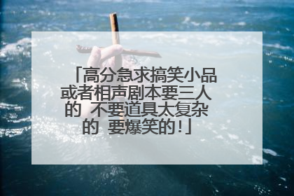 高分急求搞笑小品或者相声剧本要三人的 不要道具太复杂的 要爆笑的!