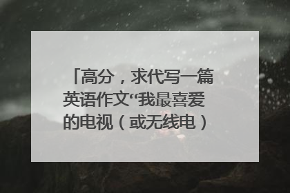 高分，求代写一篇英语作文“我最喜爱的电视（或无线电）节目是”大学水平