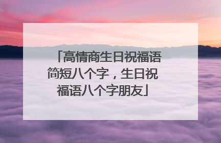 高情商生日祝福语简短八个字,生日祝福语八个字朋友