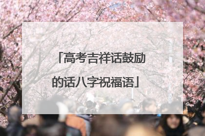高考吉祥话鼓励的话八字祝福语
