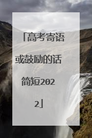 高考寄语或鼓励的话简短2022
