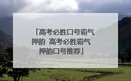 高考必胜口号霸气押韵 高考必胜霸气押韵口号推荐