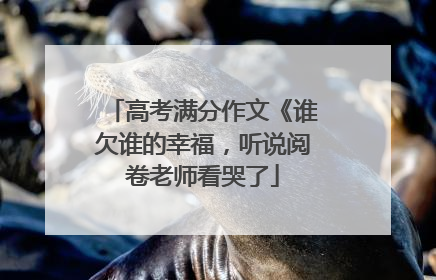 高考满分作文《谁欠谁的幸福,听说阅卷老师看哭了