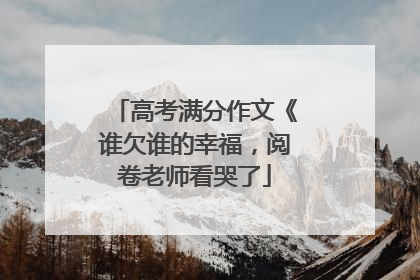 高考满分作文《谁欠谁的幸福,阅卷老师看哭了