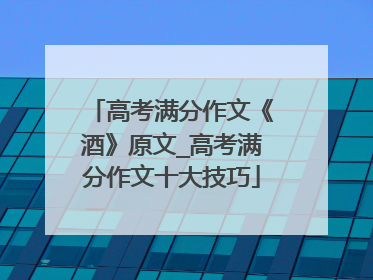 高考满分作文《酒》原文_高考满分作文十大技巧
