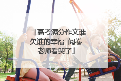 高考满分作文谁欠谁的幸福 阅卷老师看哭了