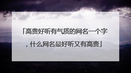 高贵好听有气质的网名一个字，什么网名最好听又有高贵