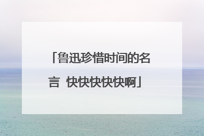 鲁迅珍惜时间的名言 快快快快快啊