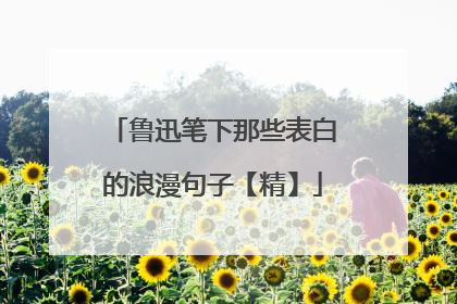 鲁迅笔下那些表白的浪漫句子【精】
