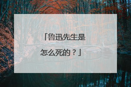 鲁迅先生是怎么死的?
