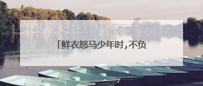 鲜衣怒马少年时,不负韶华行且知什么意思?