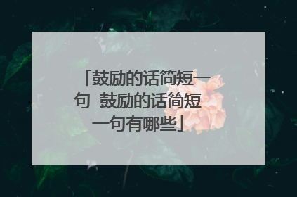 鼓励的话简短一句 鼓励的话简短一句有哪些