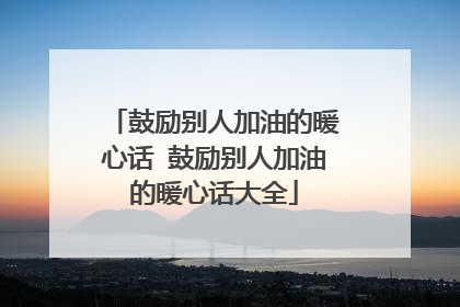 鼓励别人加油的暖心话 鼓励别人加油的暖心话大全