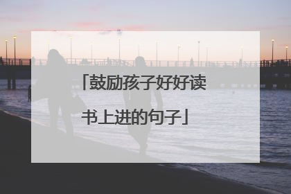 鼓励孩子好好读书上进的句子