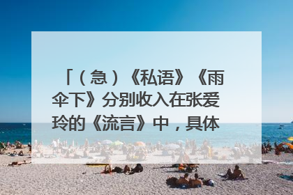 （急）《私语》《雨伞下》分别收入在张爱玲的《流言》中，具体是第几页到第几页