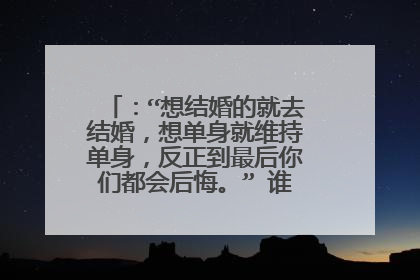 ：“想结婚的就去结婚，想单身就维持单身，反正到最后你们都会后悔。” 谁说的？具体的