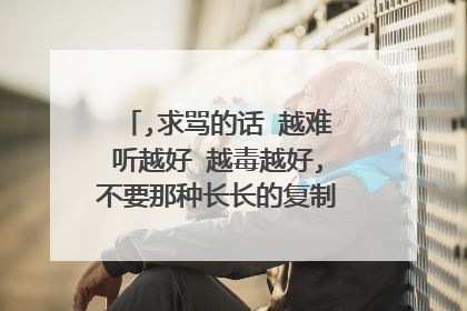 ,求骂的话 越难听越好 越毒越好,不要那种长长的复制过来的,要原创