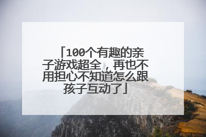 100个有趣的亲子游戏超全，再也不用担心不知道怎么跟孩子互动了