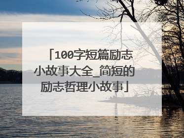 100字短篇励志小故事大全_简短的励志哲理小故事