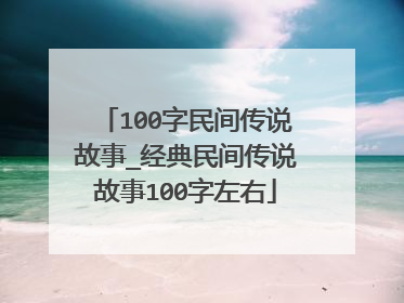 100字民间传说故事_经典民间传说故事100字左右