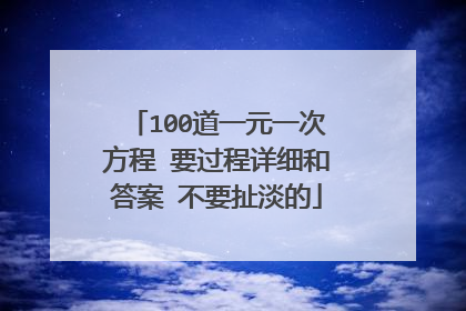 100道一元一次方程 要过程详细和答案 不要扯淡的