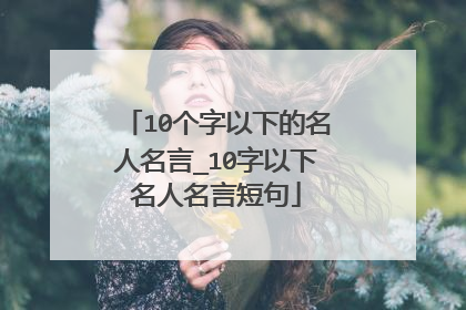 10个字以下的名人名言_10字以下名人名言短句