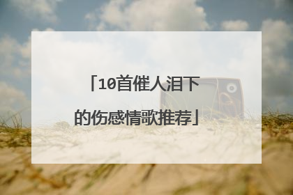 10首催人泪下的伤感情歌推荐