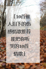 10首催人泪下的伤感情歌推荐 能把你听哭的10首情歌