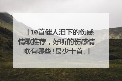 10首催人泪下的伤感情歌推荐，好听的伤感情歌有哪些!最少十首.