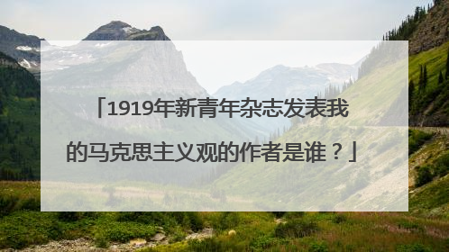 1919年新青年杂志发表我的马克思主义观的作者是谁？