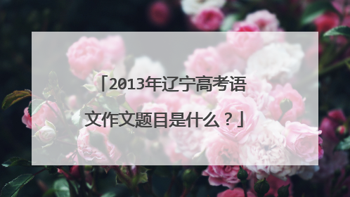 2013年辽宁高考语文作文题目是什么?