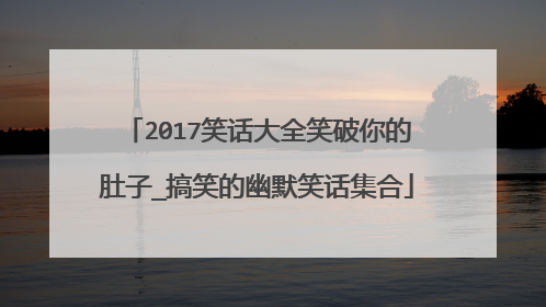 2017笑话大全笑破你的肚子_搞笑的幽默笑话集合