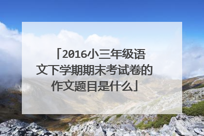 2016小三年级语文下学期期末考试卷的作文题目是什么