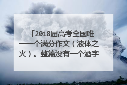 2018届高考全国唯一一个满分作文(液体之火)。整篇没有一个酒字,但把酒描写得出神入化。文章是哈尔