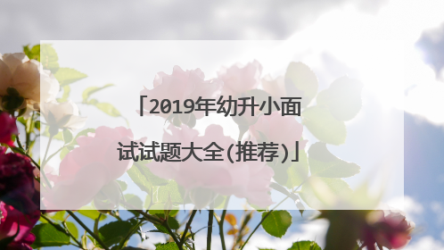 2019年幼升小面试试题大全(推荐)