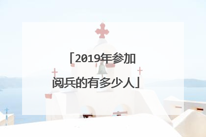 2019年参加阅兵的有多少人