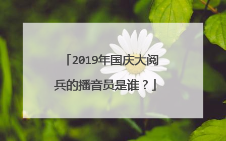 2019年国庆大阅兵的播音员是谁?