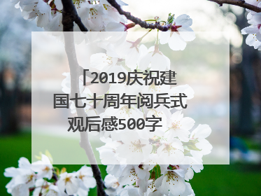 2019庆祝建国七十周年阅兵式观后感500字 建国70周年祖国变化感想是什么