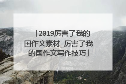 2019厉害了我的国作文素材_厉害了我的国作文写作技巧