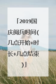 2019国庆阅兵时间(几点开始+时长+几点结束)