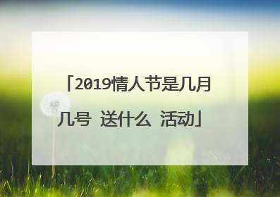 2019情人节是几月几号 送什么 活动