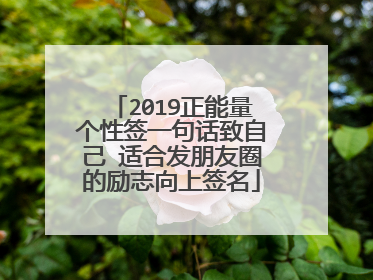 2019正能量个性签一句话致自己 适合发朋友圈的励志向上签名