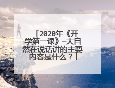 2020年《开学第一课》—大自然在说话讲的主要内容是什么？